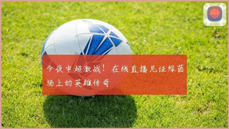 今夜中超激战！在线直播见证绿茵场上的英雄传奇