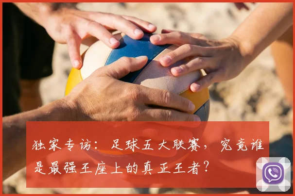 独家专访:足球五大联赛,究竟谁是最强王座上的真正王者?