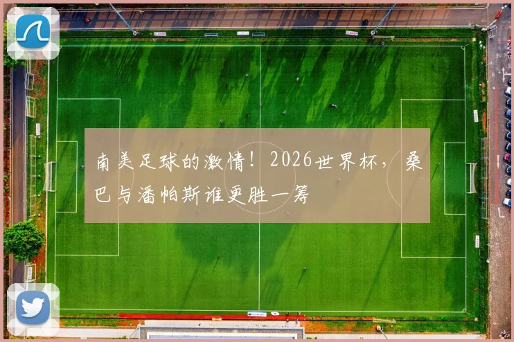 南美足球的激情!2026世界杯,桑巴与潘帕斯谁更胜一筹