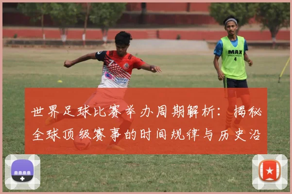 世界足球比赛举办周期解析:揭秘全球顶级赛事的时间规律与历史沿革