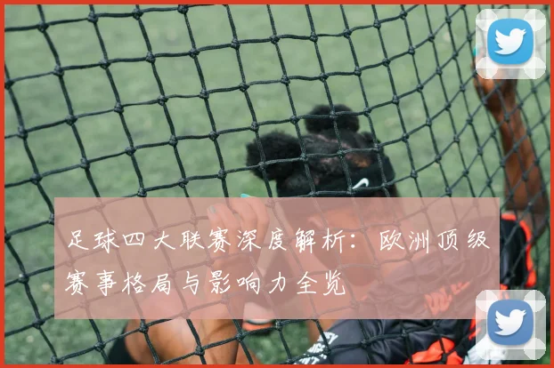 足球四大联赛深度解析：欧洲顶级赛事格局与影响力全览