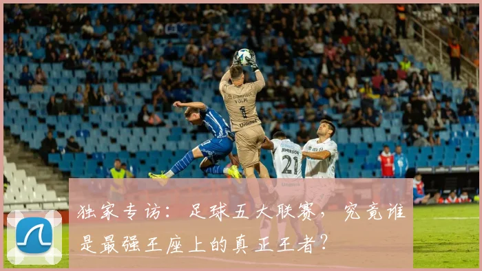 独家专访:足球五大联赛,究竟谁是最强王座上的真正王者?