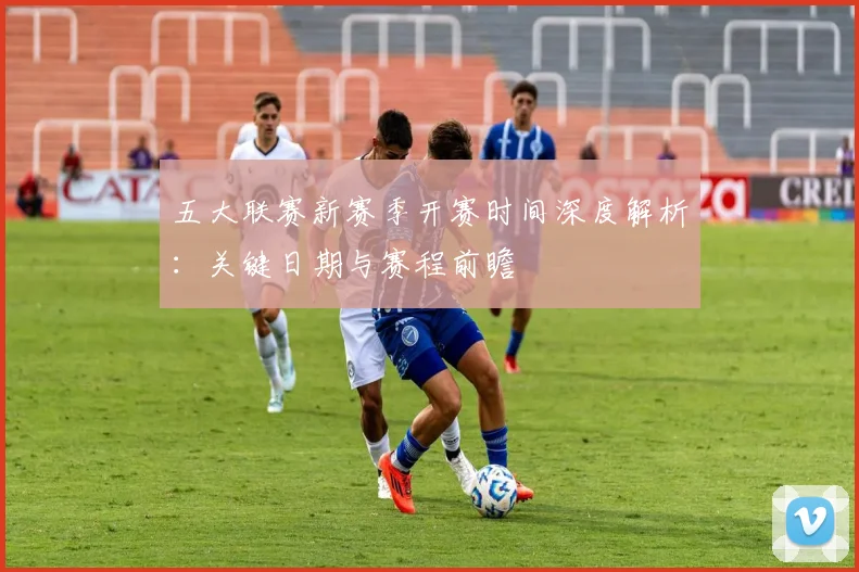 五大联赛新赛季开赛时间深度解析:关键日期与赛程前瞻