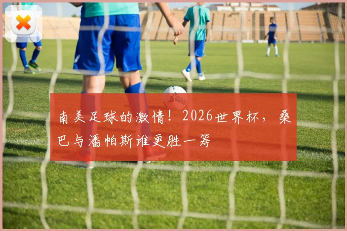 南美足球的激情!2026世界杯,桑巴与潘帕斯谁更胜一筹
