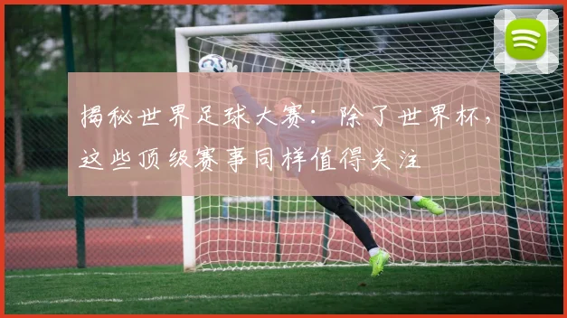 揭秘世界足球大赛：除了世界杯，这些顶级赛事同样值得关注