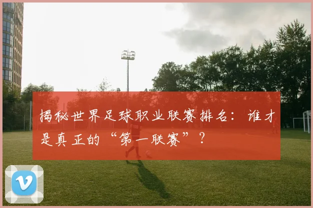 揭秘世界足球职业联赛排名:谁才是真正的“第一联赛”?