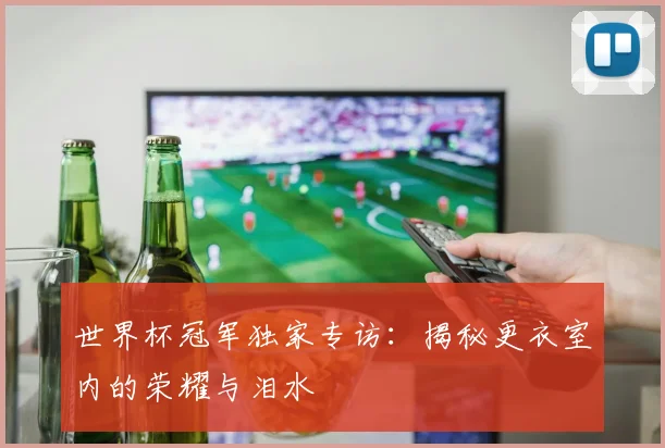世界杯冠军独家专访：揭秘更衣室内的荣耀与泪水