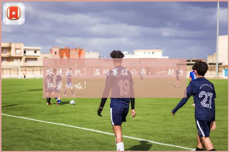 球迷狂欢！温网赛程公布，一起为热爱呐喊！