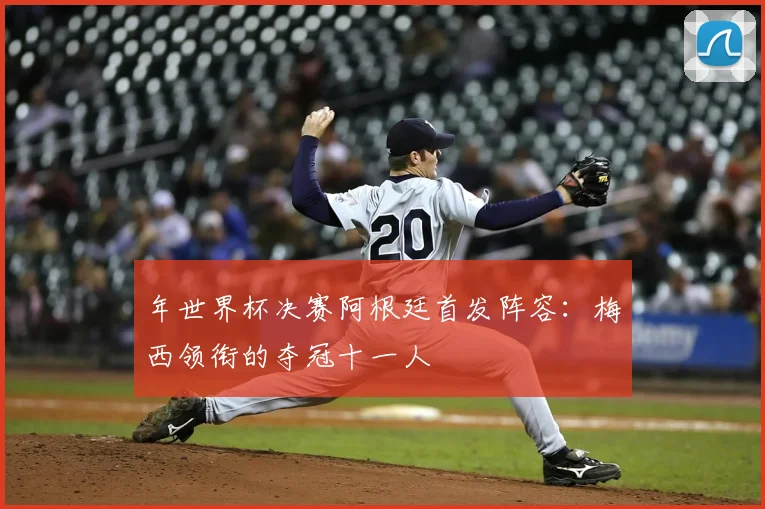 年世界杯决赛阿根廷首发阵容:梅西领衔的夺冠十一人