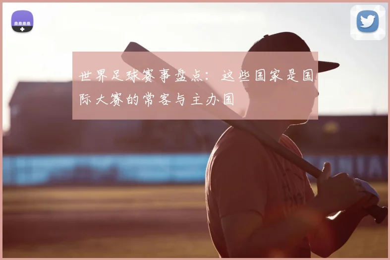 世界足球赛事盘点：这些国家是国际大赛的常客与主办国