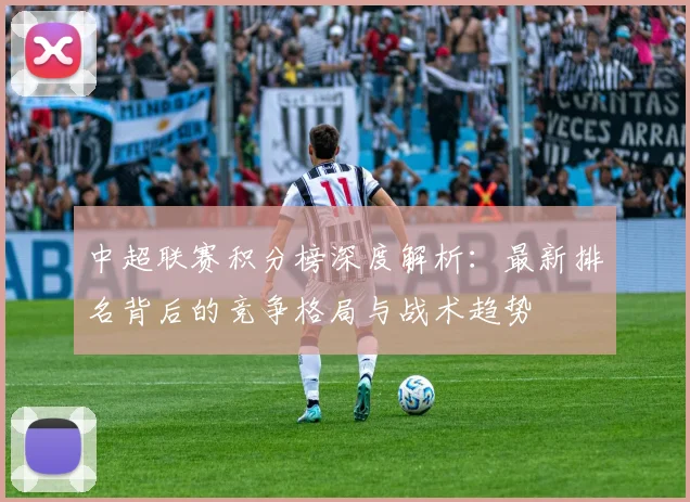中超联赛积分榜深度解析:最新排名背后的竞争格局与战术趋势