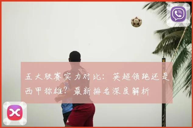 五大联赛实力对比:英超领跑还是西甲称雄?最新排名深度解析