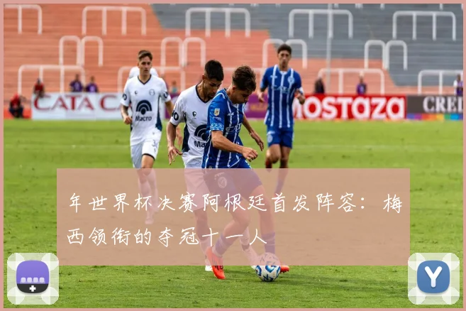 年世界杯决赛阿根廷首发阵容：梅西领衔的夺冠十一人