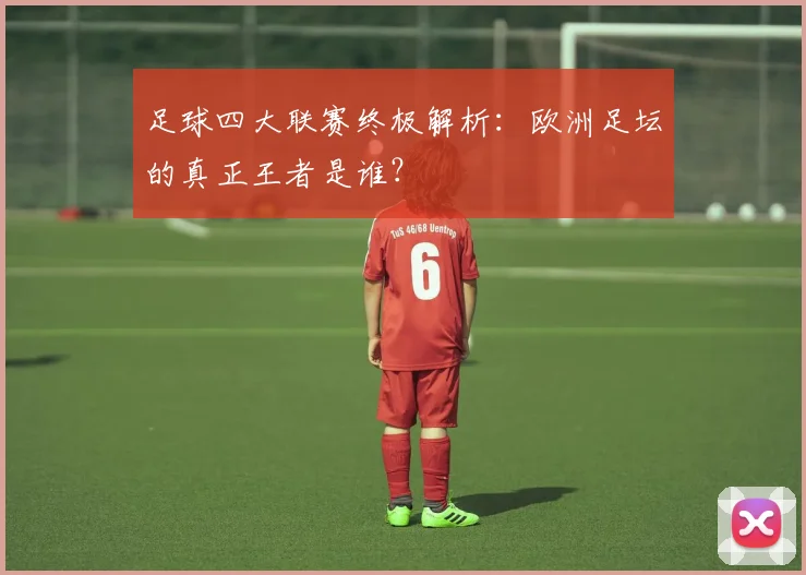 足球四大联赛终极解析:欧洲足坛的真正王者是谁?