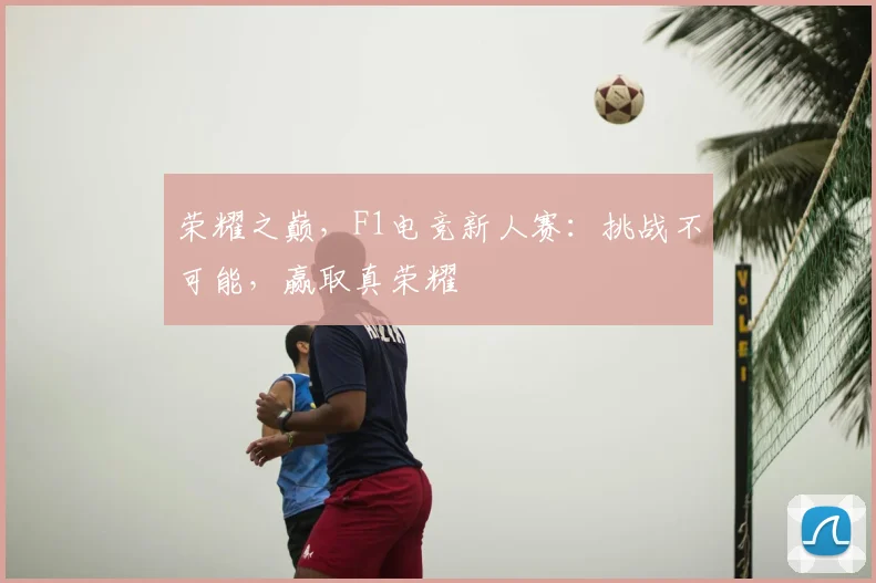 荣耀之巅,F1电竞新人赛:挑战不可能,赢取真荣耀