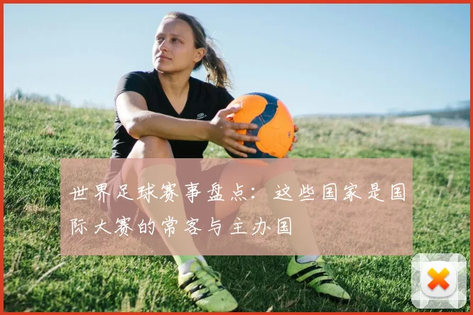 世界足球赛事盘点:这些国家是国际大赛的常客与主办国